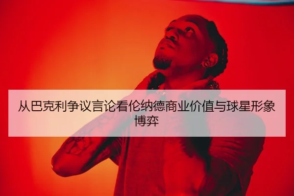 从巴克利争议言论看伦纳德商业价值与球星形象博弈