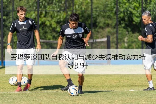 劳塔罗谈团队自我认知与减少失误推动实力持续提升